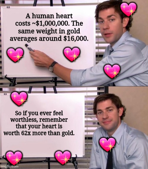 Jim Halpert Explains | 💖; A human heart costs ~$1,000,000. The same weight in gold averages around $16,000. 💖; 💖; 💖; 💖; So if you ever feel worthless, remember that your heart is worth 62x more than gold. 💖; 💖; 💖 | image tagged in jim halpert explains | made w/ Imgflip meme maker