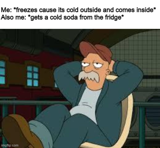 Me: *freezes cause its cold outside and comes inside*
Also me: *gets a cold soda from the fridge* | image tagged in blank white template,yep futurama | made w/ Imgflip meme maker