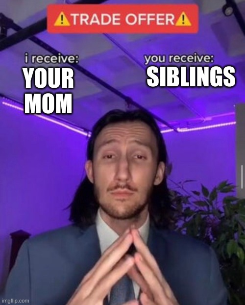 i receive you receive | SIBLINGS; YOUR MOM | image tagged in i receive you receive | made w/ Imgflip meme maker