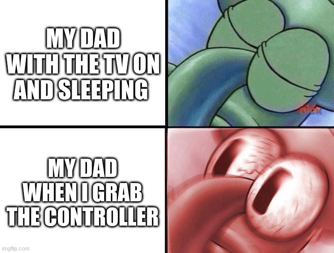 so trueee | MY DAD WITH THE TV ON AND SLEEPING; MY DAD WHEN I GRAB THE CONTROLLER | image tagged in sleeping squidward | made w/ Imgflip meme maker