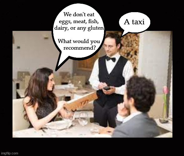 restaurant recommendations | A taxi; We don't eat 
eggs, meat, fish, 
dairy, or any gluten 
 
What would you 
recommend? | image tagged in restaurant,waiter | made w/ Imgflip meme maker