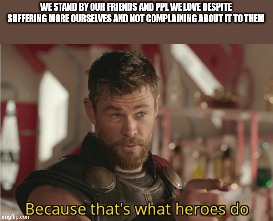 That’s what heroes do | WE STAND BY OUR FRIENDS AND PPL WE LOVE DESPITE SUFFERING MORE OURSELVES AND NOT COMPLAINING ABOUT IT TO THEM | image tagged in that s what heroes do | made w/ Imgflip meme maker