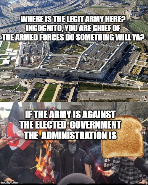 marshal the forces | WHERE IS THE LEGIT ARMY HERE? INCOGNITO, YOU ARE CHIEF OF THE ARMED FORCES DO SOMETHING WILL YA? IF THE ARMY IS AGAINST THE ELECTED  GOVERNMENT THE  ADMINISTRATION IS | image tagged in pentagon,antifa democrat leftist terrorist | made w/ Imgflip meme maker