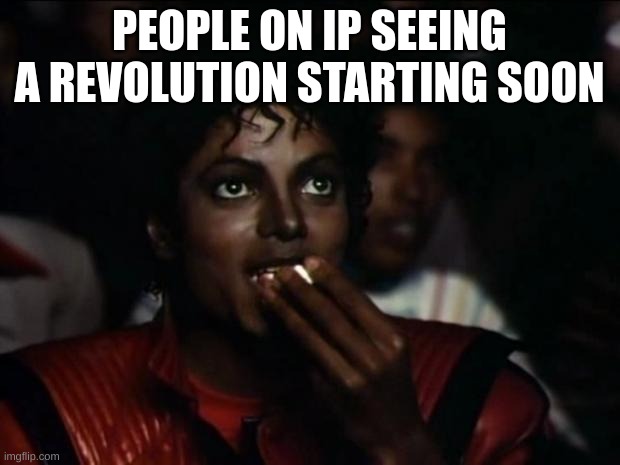 Michael Jackson Popcorn | PEOPLE ON IP SEEING A REVOLUTION STARTING SOON | image tagged in memes,michael jackson popcorn | made w/ Imgflip meme maker