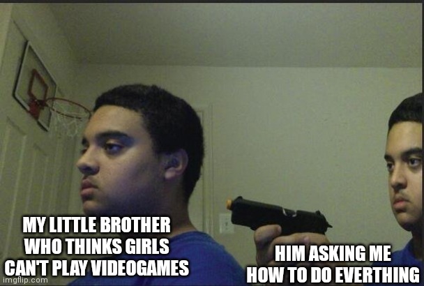 It's pretty funny actually | HIM ASKING ME HOW TO DO EVERTHING; MY LITTLE BROTHER WHO THINKS GIRLS CAN'T PLAY VIDEOGAMES | image tagged in guy pointing gun at self,that's where you're wrong kiddo,you,fool,hahaha,video games | made w/ Imgflip meme maker