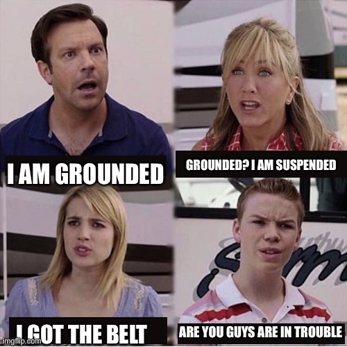 La La look | GROUNDED? I AM SUSPENDED; I AM GROUNDED; ARE YOU GUYS ARE IN TROUBLE; I GOT THE BELT | image tagged in you guys are getting paid template | made w/ Imgflip meme maker