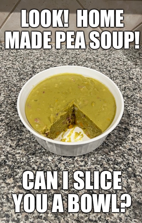 Pea soup | LOOK!  HOME MADE PEA SOUP! CAN I SLICE YOU A BOWL? | image tagged in food,soup | made w/ Imgflip meme maker