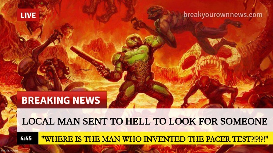Doom Slayer Too Angry Breaking News | LOCAL MAN SENT TO HELL TO LOOK FOR SOMEONE; "WHERE IS THE MAN WHO INVENTED THE PACER TEST?!?!?!" | image tagged in doom slayer too angry breaking news | made w/ Imgflip meme maker
