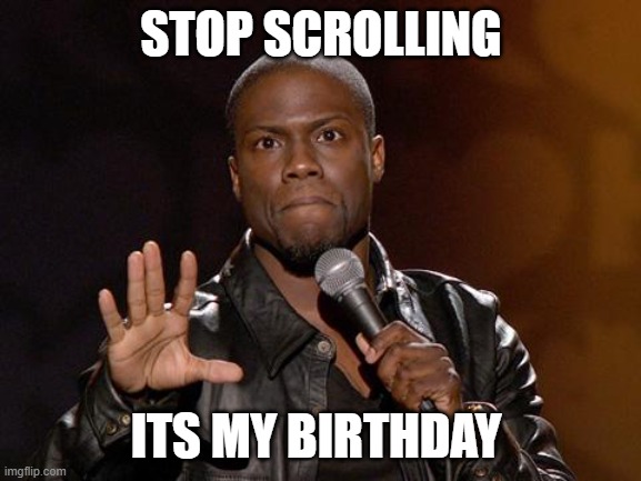 Its my birthday | STOP SCROLLING; ITS MY BIRTHDAY | image tagged in kevin hart | made w/ Imgflip meme maker