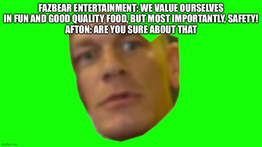 Are you sure about that? (Cena) |  FAZBEAR ENTERTAINMENT: WE VALUE OURSELVES IN FUN AND GOOD QUALITY FOOD, BUT MOST IMPORTANTLY, SAFETY!
AFTON: ARE YOU SURE ABOUT THAT | image tagged in are you sure about that cena | made w/ Imgflip meme maker