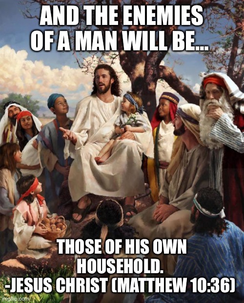 Story Time Jesus | AND THE ENEMIES OF A MAN WILL BE…; THOSE OF HIS OWN HOUSEHOLD. 
-JESUS CHRIST (MATTHEW 10:36) | image tagged in story time jesus | made w/ Imgflip meme maker