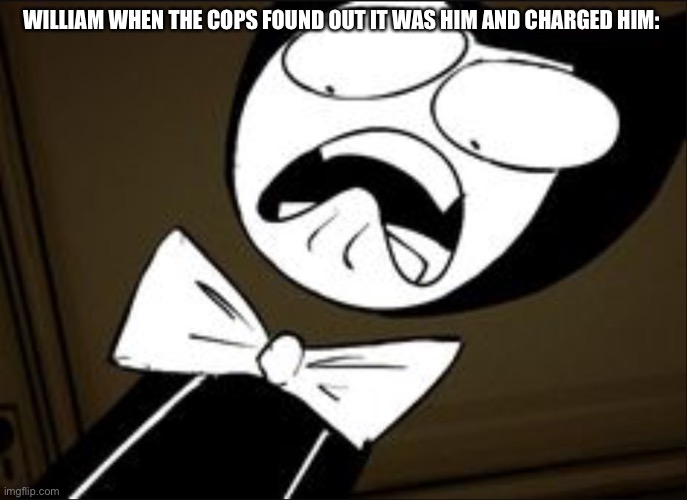 SHOCKED BENDY | WILLIAM WHEN THE COPS FOUND OUT IT WAS HIM AND CHARGED HIM: | image tagged in shocked bendy | made w/ Imgflip meme maker