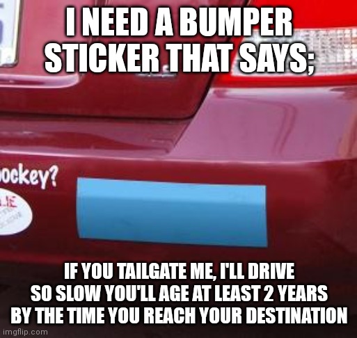 Bumper Sticker |  I NEED A BUMPER STICKER THAT SAYS;; IF YOU TAILGATE ME, I'LL DRIVE SO SLOW YOU'LL AGE AT LEAST 2 YEARS BY THE TIME YOU REACH YOUR DESTINATION | image tagged in bumper sticker | made w/ Imgflip meme maker
