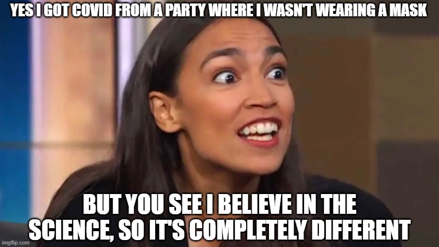 AOC be like... | YES I GOT COVID FROM A PARTY WHERE I WASN'T WEARING A MASK; BUT YOU SEE I BELIEVE IN THE SCIENCE, SO IT'S COMPLETELY DIFFERENT | image tagged in memes,aoc,alexandria ocasio-cortez,covid,party,mask | made w/ Imgflip meme maker