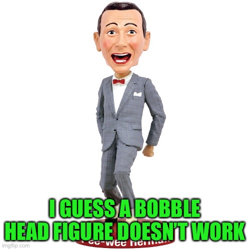Peewee Tequila bobble | I GUESS A BOBBLE HEAD FIGURE DOESN’T WORK | image tagged in peewee tequila bobble | made w/ Imgflip meme maker