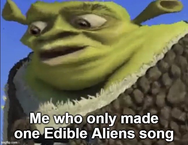 Shrek worried | Me who only made one Edible Aliens song | image tagged in shrek worried | made w/ Imgflip meme maker