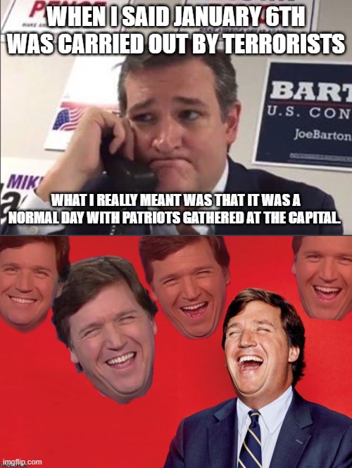 WHEN I SAID JANUARY 6TH WAS CARRIED OUT BY TERRORISTS; WHAT I REALLY MEANT WAS THAT IT WAS A NORMAL DAY WITH PATRIOTS GATHERED AT THE CAPITAL. | image tagged in ted cruz phonebanking,tucker laughs at libs | made w/ Imgflip meme maker