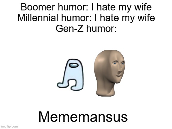 We did from meme man | Boomer humor: I hate my wife
Millennial humor: I hate my wife
Gen-Z humor:; Mememansus | image tagged in blank white template,memes | made w/ Imgflip meme maker