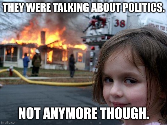 NO POLITICS | THEY WERE TALKING ABOUT POLITICS. NOT ANYMORE THOUGH. | image tagged in memes,disaster girl | made w/ Imgflip meme maker