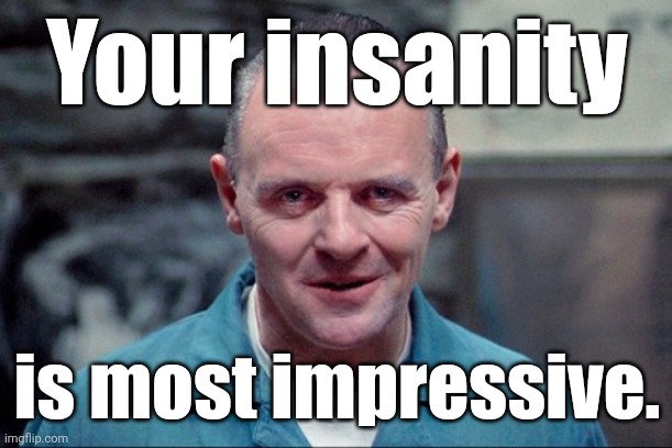 Hannibal says: come on in | Your insanity is most impressive. | image tagged in hannibal says come on in | made w/ Imgflip meme maker