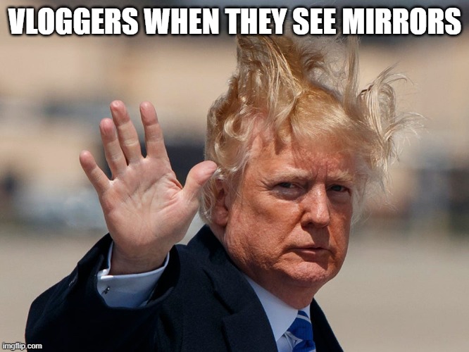 Bye Bye Trump | VLOGGERS WHEN THEY SEE MIRRORS | image tagged in bye bye trump | made w/ Imgflip meme maker
