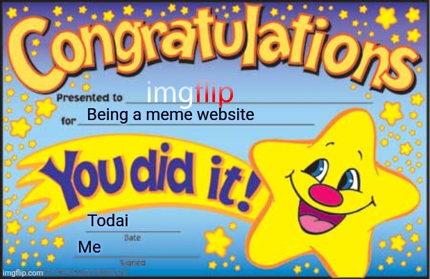 UwU | Being a meme website; Todai; Me | image tagged in memes,happy star congratulations | made w/ Imgflip meme maker