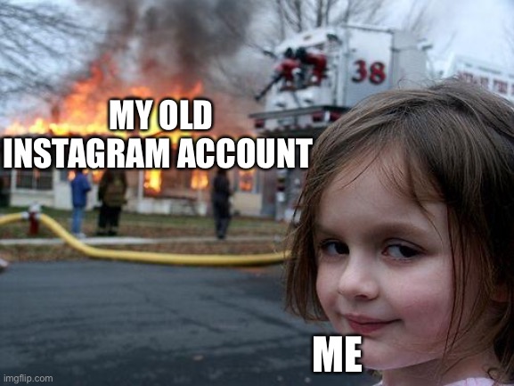 Disaster Girl | MY OLD INSTAGRAM ACCOUNT; ME | image tagged in memes,disaster girl | made w/ Imgflip meme maker