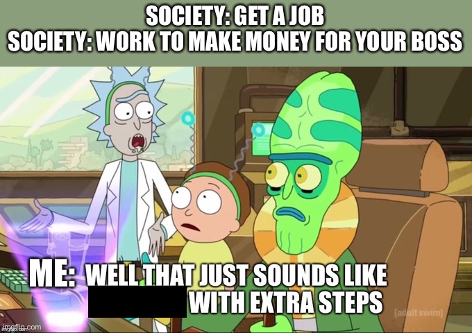 Capitalism | SOCIETY: GET A JOB
SOCIETY: WORK TO MAKE MONEY FOR YOUR BOSS; ME: | image tagged in that sound like with extra steps,slavery | made w/ Imgflip meme maker