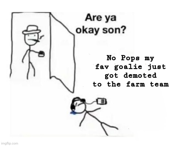 Are you ok son | No Pops my fav goalie just got demoted to the farm team | image tagged in are you ok son | made w/ Imgflip meme maker