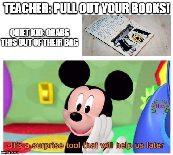 iTs a SuRpRIsE tOoL | TEACHER: PULL OUT YOUR BOOKS! QUIET KID: GRABS THIS OUT OF THEIR BAG | image tagged in it's a surprise tool that will help us later | made w/ Imgflip meme maker
