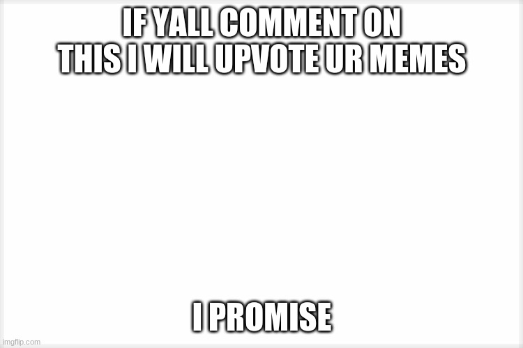 I PROMISE | IF YALL COMMENT ON THIS I WILL UPVOTE UR MEMES; I PROMISE | image tagged in white | made w/ Imgflip meme maker