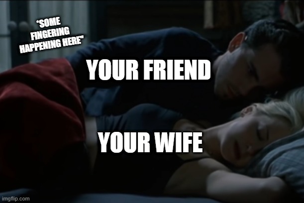 YOUR FRIEND *SOME FINGERING HAPPENING HERE" YOUR WIFE | made w/ Imgflip meme maker