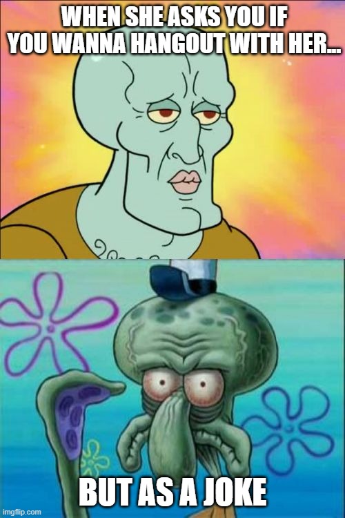 i have gone thru this at middle school TuT | WHEN SHE ASKS YOU IF YOU WANNA HANGOUT WITH HER... BUT AS A JOKE | image tagged in memes,squidward | made w/ Imgflip meme maker