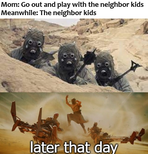 Mom: Go out and play with the neighbor kids
Meanwhile: The neighbor kids; later that day | image tagged in epic | made w/ Imgflip meme maker