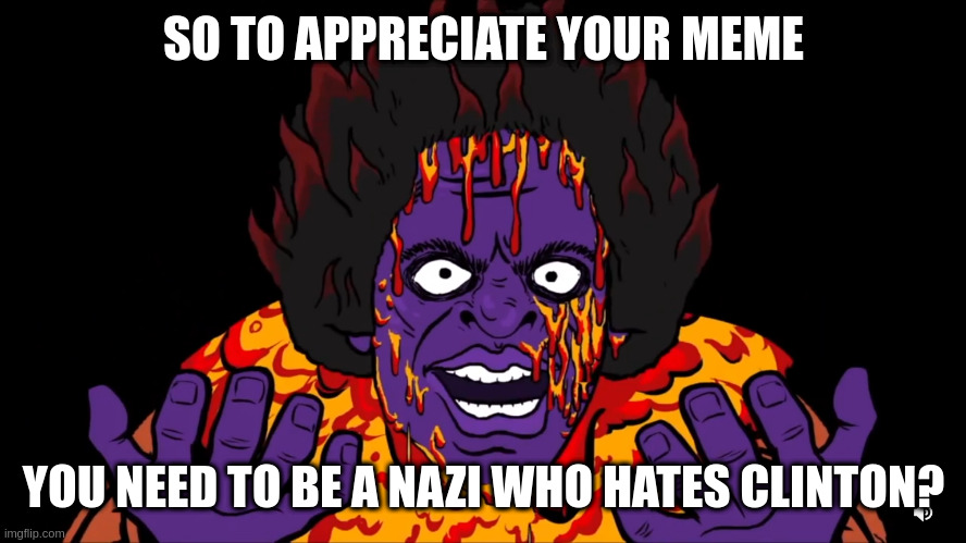 too spicy | SO TO APPRECIATE YOUR MEME YOU NEED TO BE A NAZI WHO HATES CLINTON? | image tagged in james ultra high | made w/ Imgflip meme maker
