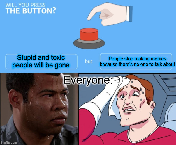 Will you? | People stop making memes because there's no one to talk about; Stupid and toxic people will be gone; Everyone: | image tagged in will you press the button,two buttons | made w/ Imgflip meme maker