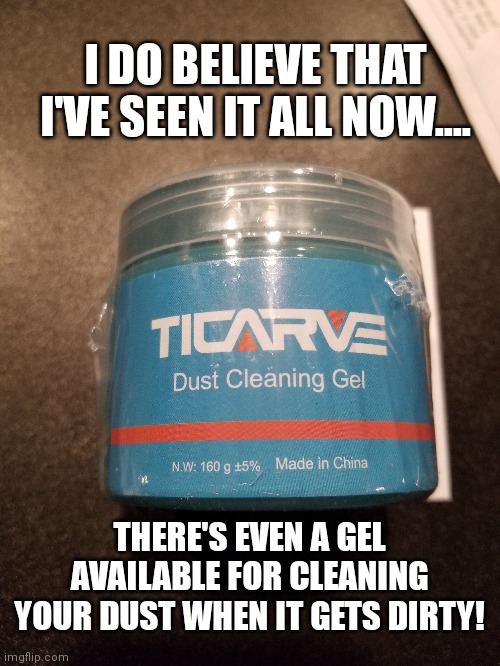 I DO BELIEVE THAT I'VE SEEN IT ALL NOW.... THERE'S EVEN A GEL AVAILABLE FOR CLEANING YOUR DUST WHEN IT GETS DIRTY! | image tagged in dust,cleaning,clean,satire,sarcasm,memes | made w/ Imgflip meme maker