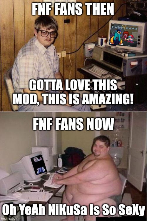 Sad but true af | FNF FANS THEN; GOTTA LOVE THIS MOD, THIS IS AMAZING! FNF FANS NOW; Oh YeAh NiKuSa Is So SeXy | image tagged in computer nerd,really fat guy on computer,friday night funkin,fandom,true story,memes | made w/ Imgflip meme maker
