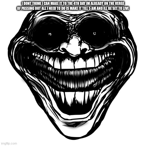 troll feast | I DONT THINK I CAN MAKE IT TO THE 4TH DAY IM ALREADY ON THE VERGE OF PASSING OUT ALL I NEED TO DO IS MAKE IT TILL 5 AM AND ILL BE SET TO LIVE | made w/ Imgflip meme maker