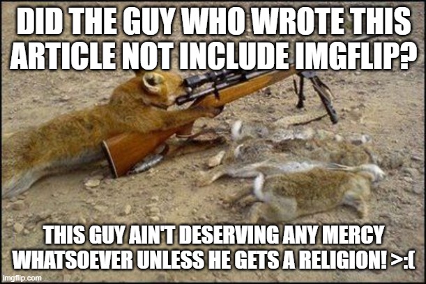 DID THE GUY WHO WROTE THIS ARTICLE NOT INCLUDE IMGFLIP? THIS GUY AIN'T DESERVING ANY MERCY WHATSOEVER UNLESS HE GETS A RELIGION! >:( | image tagged in fox with rifle | made w/ Imgflip meme maker