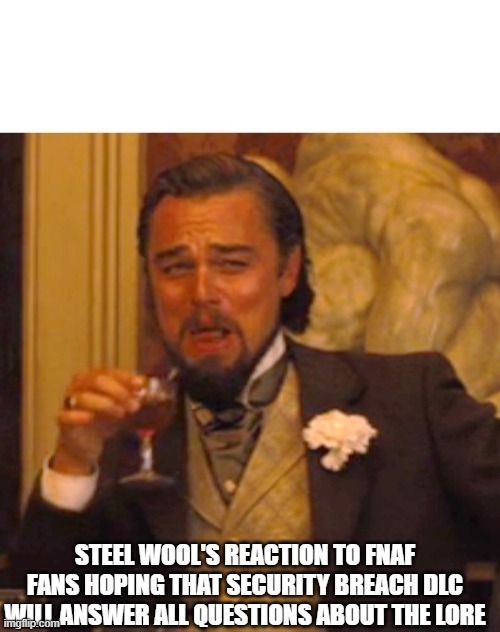 Leonardo dicaprio django laugh | STEEL WOOL'S REACTION TO FNAF FANS HOPING THAT SECURITY BREACH DLC WILL ANSWER ALL QUESTIONS ABOUT THE LORE | image tagged in leonardo dicaprio django laugh | made w/ Imgflip meme maker