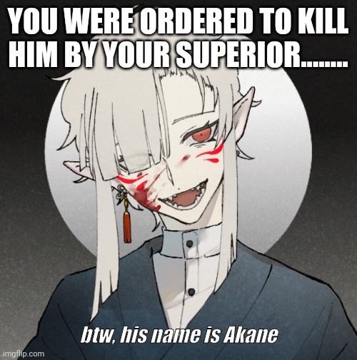 All ocs allowed! | YOU WERE ORDERED TO KILL HIM BY YOUR SUPERIOR........ btw, his name is Akane | made w/ Imgflip meme maker