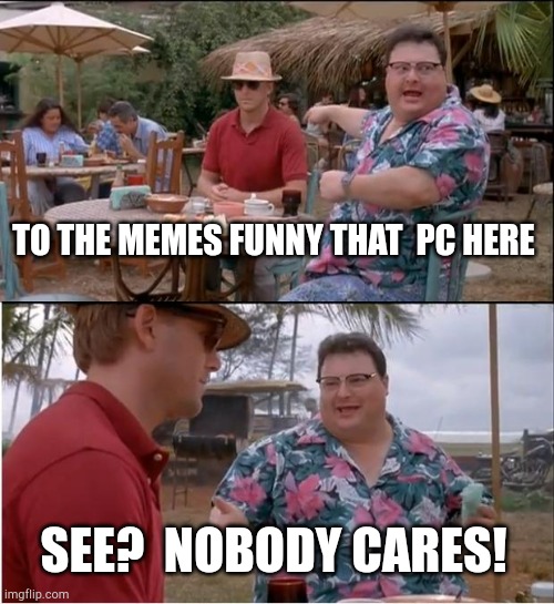 Here again we just need someone on your phone | TO THE MEMES FUNNY THAT  PC HERE; SEE?  NOBODY CARES! | image tagged in memes,see nobody cares | made w/ Imgflip meme maker