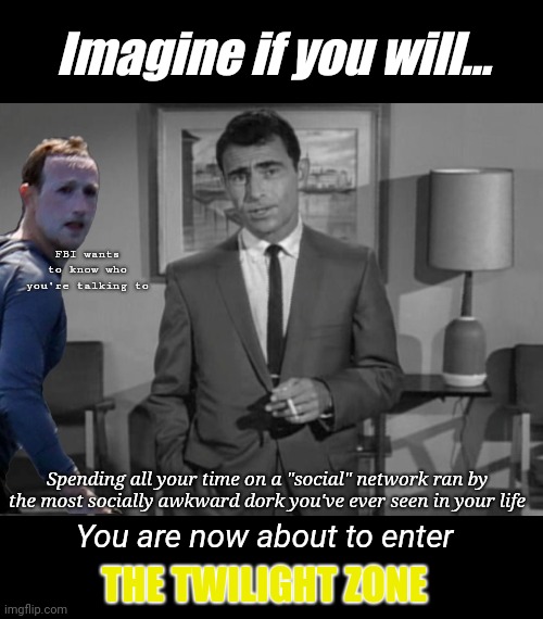Imagine if you will... FBI wants to know who you're talking to; Spending all your time on a "social" network ran by the most socially awkward dork you've ever seen in your life; You are now about to enter; THE TWILIGHT ZONE | image tagged in twiglight zone,zuckerberg,socially awkward | made w/ Imgflip meme maker