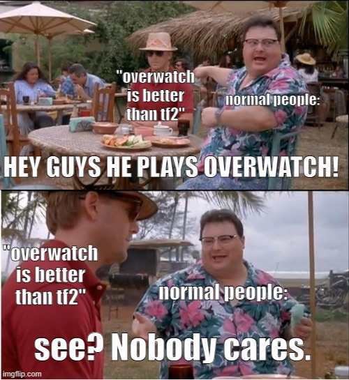 hm. hm. HM. HMM. HMMM! | "overwatch is better than tf2"; normal people:; HEY GUYS HE PLAYS OVERWATCH! "overwatch is better than tf2"; normal people:; see? Nobody cares. | image tagged in memes,see nobody cares | made w/ Imgflip meme maker