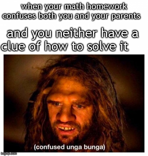 Confused Unga Bunga | when your math homework confuses both you and your parents; and you neither have a clue of how to solve it | image tagged in confused unga bunga | made w/ Imgflip meme maker