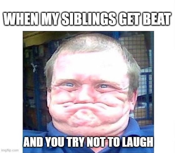 dont try it lol it wont work trust me | WHEN MY SIBLINGS GET BEAT; AND YOU TRY NOT TO LAUGH | image tagged in when you're trying not to laugh at something stupid | made w/ Imgflip meme maker