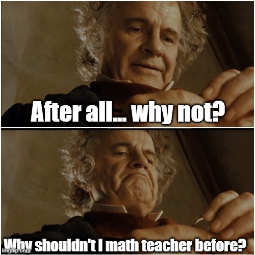 Why we did from math | After all... why not? Why shouldn't I math teacher before? | image tagged in bilbo - why shouldn t i keep it,memes | made w/ Imgflip meme maker