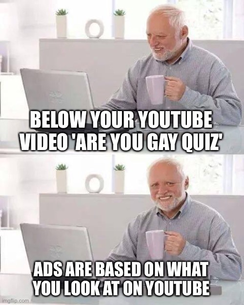Is this relatable | BELOW YOUR YOUTUBE VIDEO 'ARE YOU GAY QUIZ'; ADS ARE BASED ON WHAT YOU LOOK AT ON YOUTUBE | image tagged in memes,hide the pain harold | made w/ Imgflip meme maker