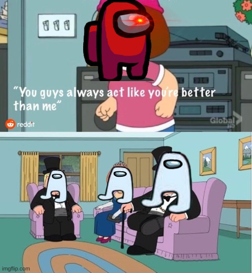 You Guys always act like you're better than me | image tagged in you guys always act like you're better than me | made w/ Imgflip meme maker